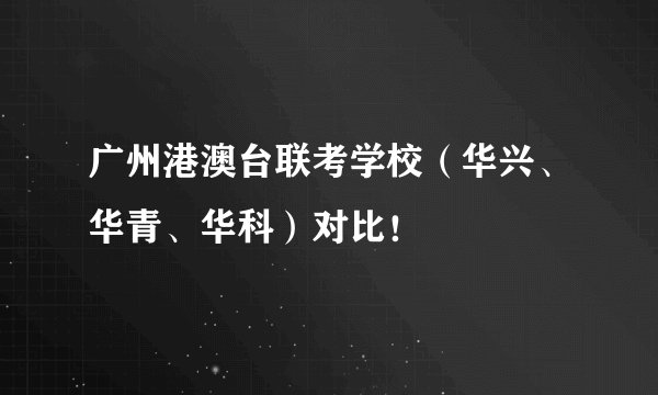 广州港澳台联考学校（华兴、华青、华科）对比！