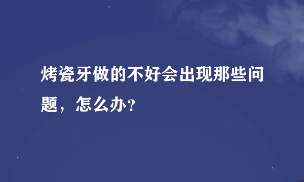 烤瓷牙做的不好会出现那些问题，怎么办？