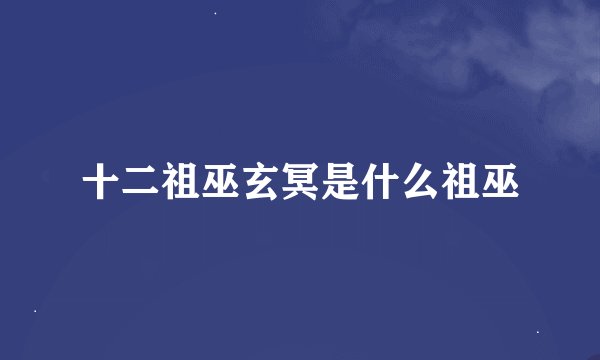 十二祖巫玄冥是什么祖巫