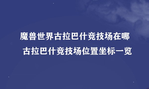 魔兽世界古拉巴什竞技场在哪 古拉巴什竞技场位置坐标一览