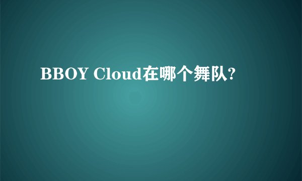 BBOY Cloud在哪个舞队?