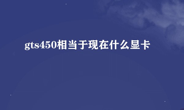 gts450相当于现在什么显卡