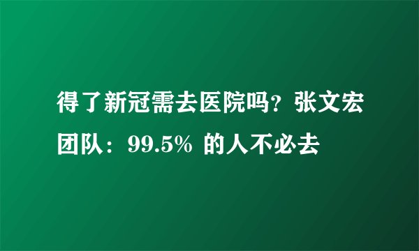 得了新冠需去医院吗？张文宏团队：99.5% 的人不必去