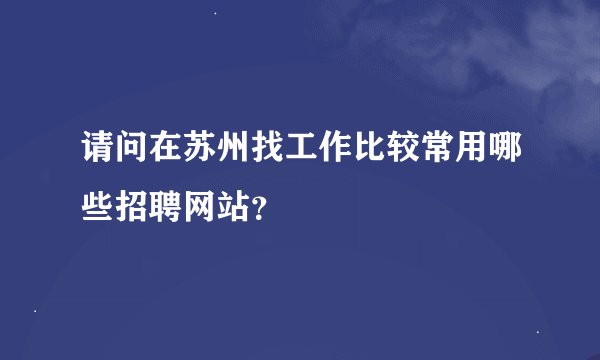 请问在苏州找工作比较常用哪些招聘网站？