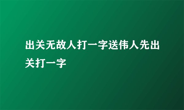 出关无故人打一字送伟人先出关打一字