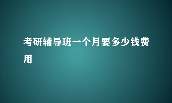 考研辅导班一个月要多少钱费用