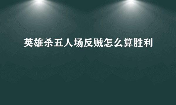 英雄杀五人场反贼怎么算胜利