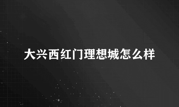 大兴西红门理想城怎么样