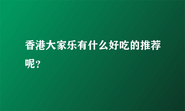 香港大家乐有什么好吃的推荐呢？