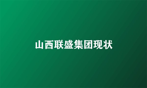 山西联盛集团现状