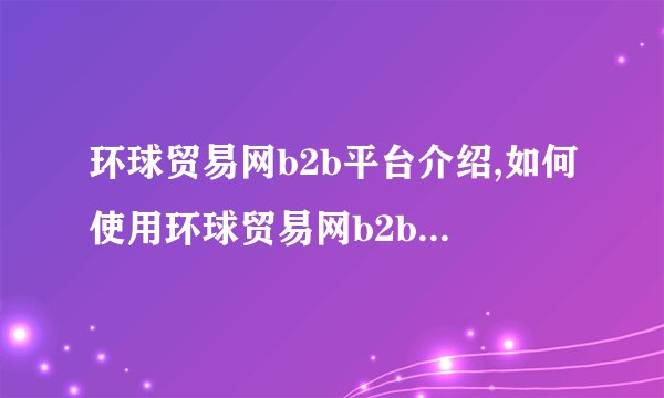 环球贸易网b2b平台介绍,如何使用环球贸易网b2b进行跨境贸易