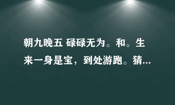 朝九晚五 碌碌无为。和。生来一身是宝，到处游跑。猜个生肖。最好把原因答出来