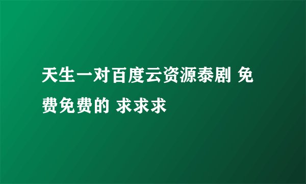 天生一对百度云资源泰剧 免费免费的 求求求