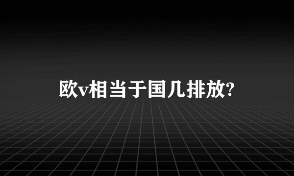 欧v相当于国几排放?