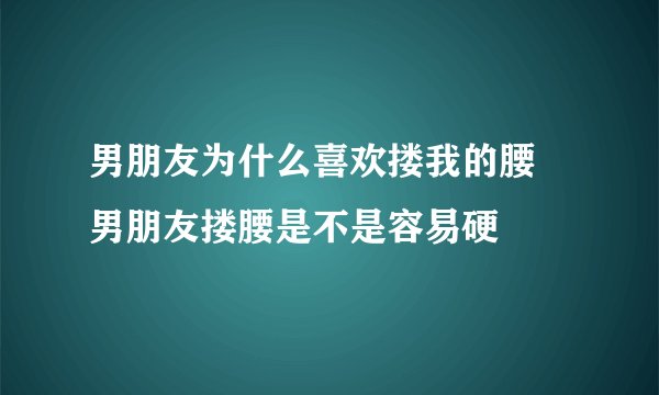 男朋友为什么喜欢搂我的腰 男朋友搂腰是不是容易硬