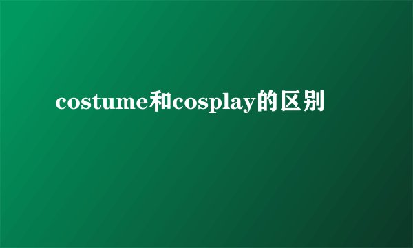 costume和cosplay的区别