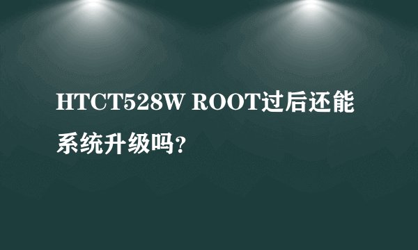 HTCT528W ROOT过后还能系统升级吗?