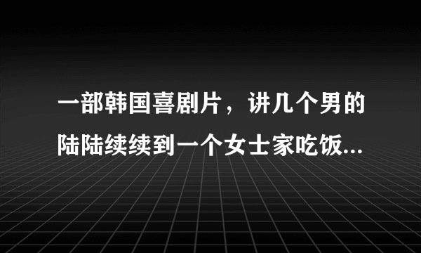 一部韩国喜剧片，讲几个男的陆陆续续到一个女士家吃饭，一个一个意外死亡的故事~叫什么名字呀？