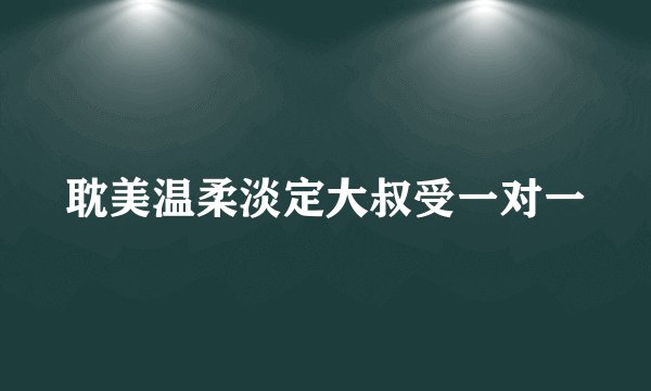 耽美温柔淡定大叔受一对一