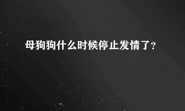 母狗狗什么时候停止发情了？
