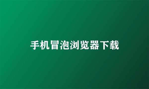手机冒泡浏览器下载