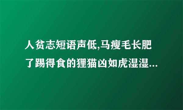 人贫志短语声低,马瘦毛长肥了踢得食的狸猫凶如虎湿湿的凤凰不如鸡是哪里的诗？