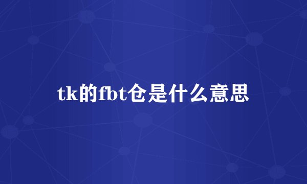 tk的fbt仓是什么意思