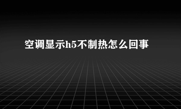 空调显示h5不制热怎么回事
