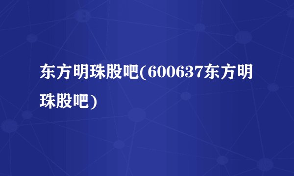 东方明珠股吧(600637东方明珠股吧)