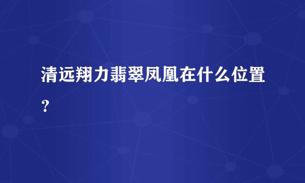 清远翔力翡翠凤凰在什么位置？