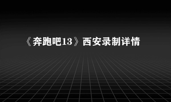 《奔跑吧13》西安录制详情