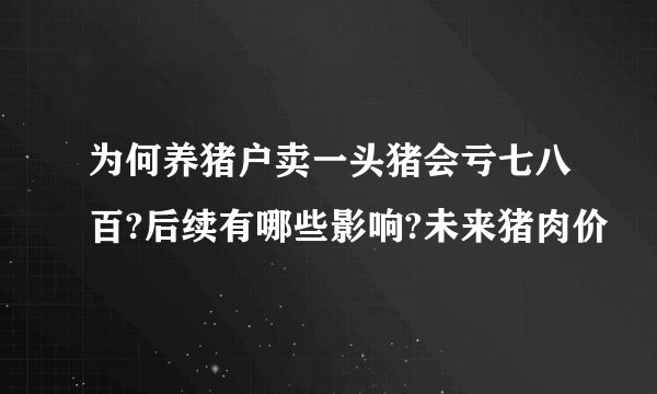 为何养猪户卖一头猪会亏七八百?后续有哪些影响?未来猪肉价