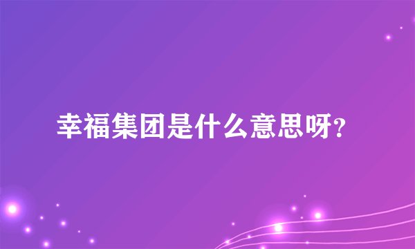 幸福集团是什么意思呀?
