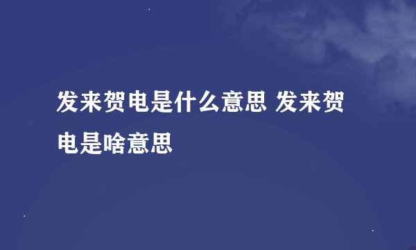 发来贺电是什么意思 发来贺电是啥意思