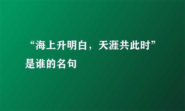 “海上升明白，天涯共此时”是谁的名句