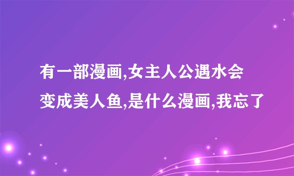 有一部漫画,女主人公遇水会变成美人鱼,是什么漫画,我忘了
