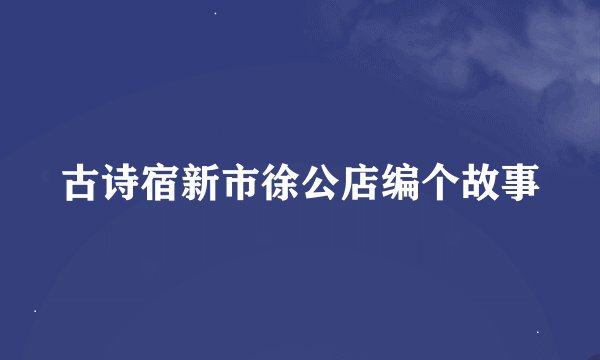 古诗宿新市徐公店编个故事