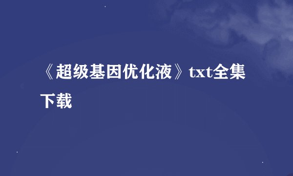 《超级基因优化液》txt全集下载