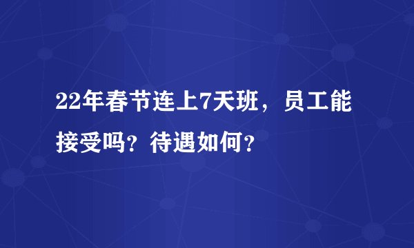 22年春节连上7天班，员工能接受吗？待遇如何？