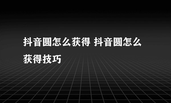 抖音圆怎么获得 抖音圆怎么获得技巧