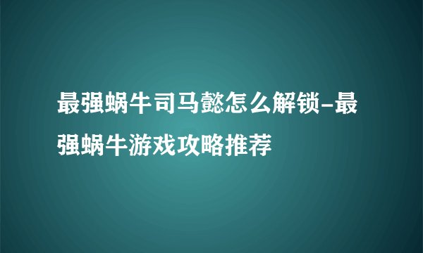 最强蜗牛司马懿怎么解锁-最强蜗牛游戏攻略推荐