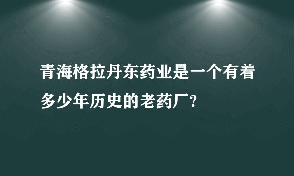 青海格拉丹东药业是一个有着多少年历史的老药厂?