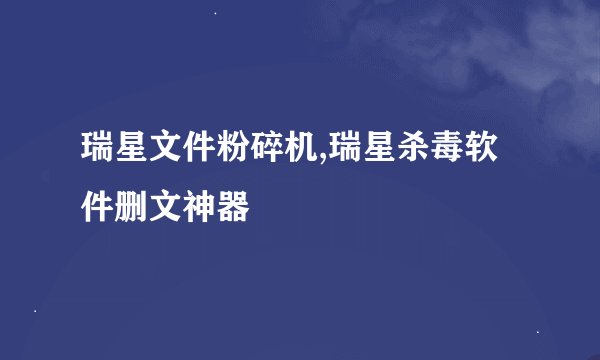 瑞星文件粉碎机,瑞星杀毒软件删文神器
