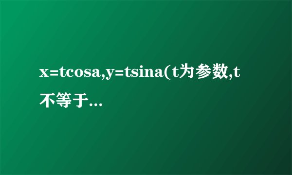 x=tcosa,y=tsina(t为参数,t不等于0),把这个化为直角坐标方程和极坐标方程。