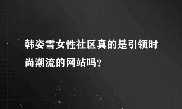 韩姿雪女性社区真的是引领时尚潮流的网站吗？