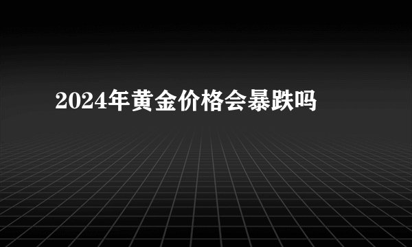 2024年黄金价格会暴跌吗