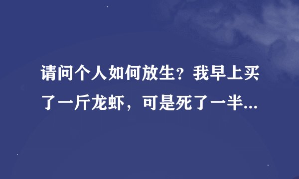 请问个人如何放生？我早上买了一斤龙虾，可是死了一半，老板娘不厚道。请问放生有何功德？