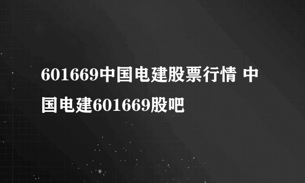 601669中国电建股票行情 中国电建601669股吧