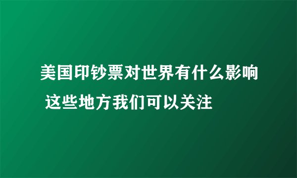 美国印钞票对世界有什么影响 这些地方我们可以关注