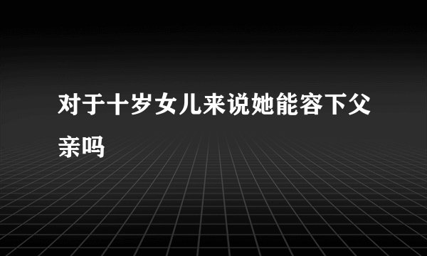 对于十岁女儿来说她能容下父亲吗
